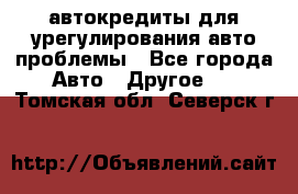 автокредиты для урегулирования авто проблемы - Все города Авто » Другое   . Томская обл.,Северск г.